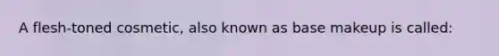 A flesh-toned cosmetic, also known as base makeup is called: