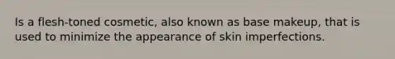 Is a flesh-toned cosmetic, also known as base makeup, that is used to minimize the appearance of skin imperfections.