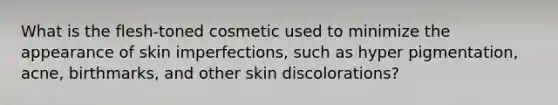 What is the flesh-toned cosmetic used to minimize the appearance of skin imperfections, such as hyper pigmentation, acne, birthmarks, and other skin discolorations?