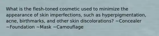 What is the flesh-toned cosmetic used to minimize the appearance of skin imperfections, such as hyperpigmentation, acne, birthmarks, and other skin discolorations? ~Concealer ~Foundation ~Mask ~Camouflage