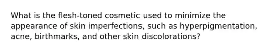 What is the flesh-toned cosmetic used to minimize the appearance of skin imperfections, such as hyperpigmentation, acne, birthmarks, and other skin discolorations?