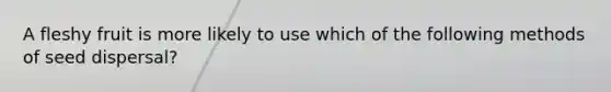 A fleshy fruit is more likely to use which of the following methods of seed dispersal?