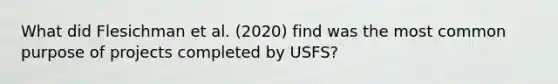 What did Flesichman et al. (2020) find was the most common purpose of projects completed by USFS?