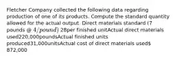 Fletcher Company collected the following data regarding production of one of its products. Compute the standard quantity allowed for the actual output. Direct materials standard (7 pounds @ 4/pound) 28per finished unitActual direct materials used220,000poundsActual finished units produced31,000unitsActual cost of direct materials used 872,000