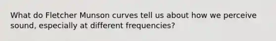 What do Fletcher Munson curves tell us about how we perceive sound, especially at different frequencies?