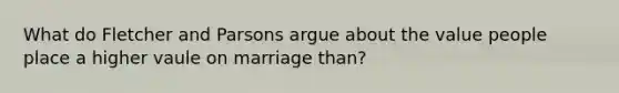 What do Fletcher and Parsons argue about the value people place a higher vaule on marriage than?