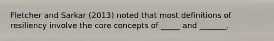 Fletcher and Sarkar (2013) noted that most definitions of resiliency involve the core concepts of _____ and _______.