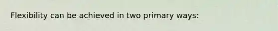 Flexibility can be achieved in two primary ways: