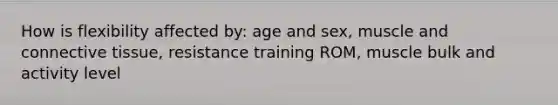 How is flexibility affected by: age and sex, muscle and connective tissue, resistance training ROM, muscle bulk and activity level