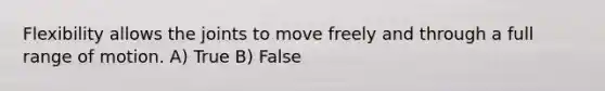 Flexibility allows the joints to move freely and through a full range of motion. A) True B) False