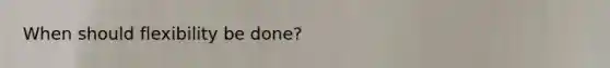 When should flexibility be done?
