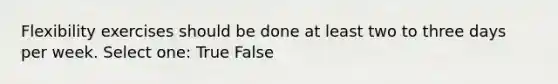 Flexibility exercises should be done at least two to three days per week. Select one: True False