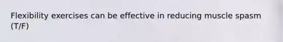 Flexibility exercises can be effective in reducing muscle spasm (T/F)
