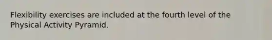 Flexibility exercises are included at the fourth level of the Physical Activity Pyramid.