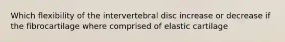 Which flexibility of the intervertebral disc increase or decrease if the fibrocartilage where comprised of elastic cartilage