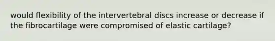 would flexibility of the intervertebral discs increase or decrease if the fibrocartilage were compromised of elastic cartilage?