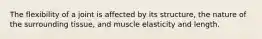 The flexibility of a joint is affected by its structure, the nature of the surrounding tissue, and muscle elasticity and length.