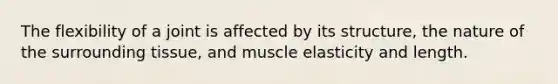 The flexibility of a joint is affected by its structure, the nature of the surrounding tissue, and muscle elasticity and length.