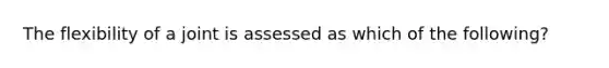 The flexibility of a joint is assessed as which of the following?