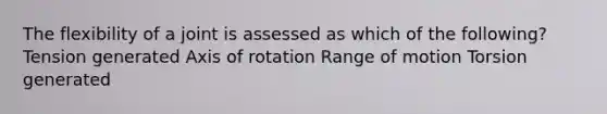 The flexibility of a joint is assessed as which of the following? Tension generated Axis of rotation Range of motion Torsion generated