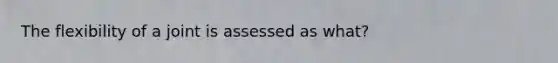 The flexibility of a joint is assessed as what?