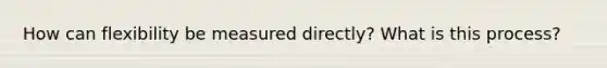 How can flexibility be measured directly? What is this process?