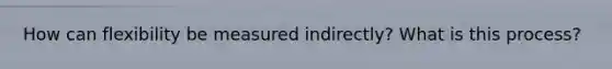 How can flexibility be measured indirectly? What is this process?
