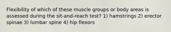 Flexibility of which of these muscle groups or body areas is assessed during the sit-and-reach test? 1) hamstrings 2) erector spinae 3) lumbar spine 4) hip flexors