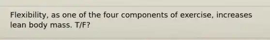 Flexibility, as one of the four components of exercise, increases lean body mass. T/F?