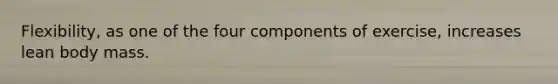 Flexibility, as one of the four components of exercise, increases lean body mass.