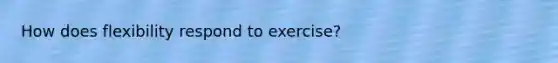 How does flexibility respond to exercise?