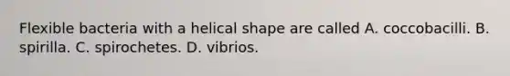 Flexible bacteria with a helical shape are called A. coccobacilli. B. spirilla. C. spirochetes. D. vibrios.