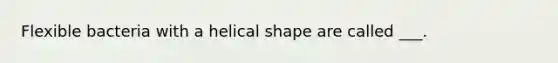 Flexible bacteria with a helical shape are called ___.