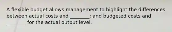 A flexible budget allows management to highlight the differences between actual costs and ________; and budgeted costs and ________ for the actual output level.