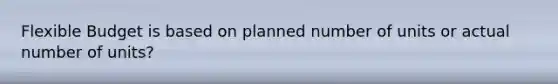 Flexible Budget is based on planned number of units or actual number of units?