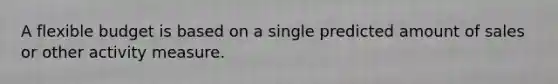 A flexible budget is based on a single predicted amount of sales or other activity measure.