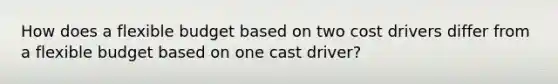 How does a flexible budget based on two cost drivers differ from a flexible budget based on one cast driver?