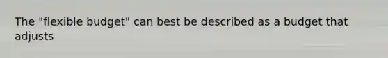 The "flexible budget" can best be described as a budget that adjusts