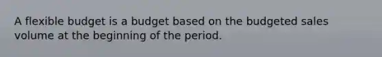 A flexible budget is a budget based on the budgeted sales volume at the beginning of the period.