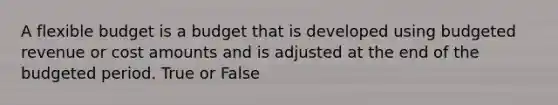 A flexible budget is a budget that is developed using budgeted revenue or cost amounts and is adjusted at the end of the budgeted period. True or False