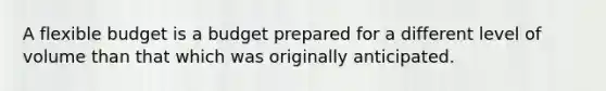 A flexible budget is a budget prepared for a different level of volume than that which was originally anticipated.