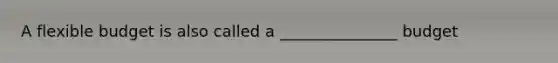 A flexible budget is also called a _______________ budget