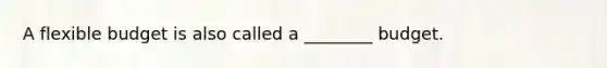 A flexible budget is also called a ________ budget.