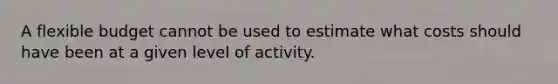 A flexible budget cannot be used to estimate what costs should have been at a given level of activity.