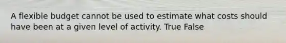 A flexible budget cannot be used to estimate what costs should have been at a given level of activity. True False