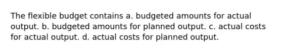 The flexible budget contains a. budgeted amounts for actual output. b. budgeted amounts for planned output. c. actual costs for actual output. d. actual costs for planned output.