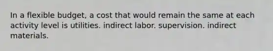 In a flexible budget, a cost that would remain the same at each activity level is utilities. indirect labor. supervision. indirect materials.