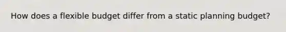 How does a flexible budget differ from a static planning budget?
