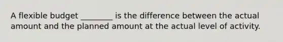 A flexible budget ________ is the difference between the actual amount and the planned amount at the actual level of activity.