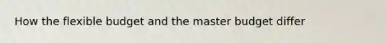 How the flexible budget and the master budget differ